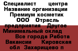 Специалист Call-центра › Название организации ­ Премиум косметик, ООО › Отрасль предприятия ­ Другое › Минимальный оклад ­ 20 000 - Все города Работа » Вакансии   . Кировская обл.,Захарищево п.